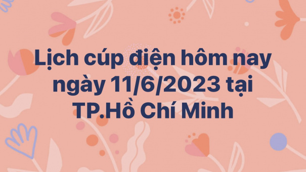 Lịch cúp điện hôm nay ngày 11/6/2023 tại TP.Hồ Chí Minh