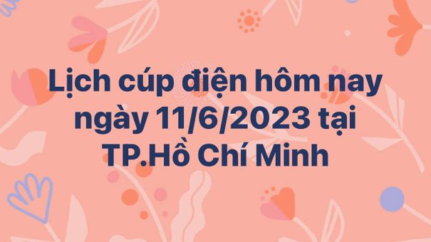 Lịch cúp điện hôm nay ngày 11/6/2023 tại TP.Hồ Chí Minh