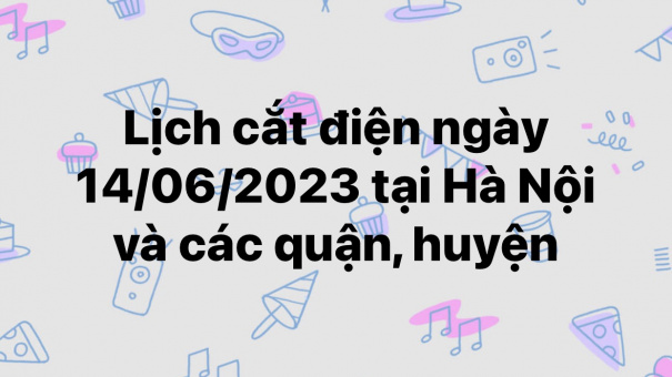 Lịch cắt điện ngày 14/06/2023 tại Hà Nội và các quận, huyện